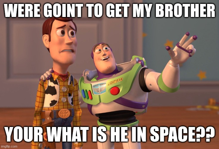 X, X Everywhere Meme | WERE GOINT TO GET MY BROTHER; YOUR WHAT IS HE IN SPACE?? | image tagged in memes,x x everywhere | made w/ Imgflip meme maker