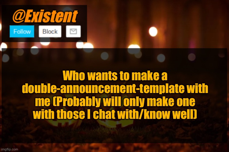 I always wanted to make one of those *-* | Who wants to make a double-announcement-template with me (Probably will only make one with those I chat with/know well) | image tagged in existent halloween announcement template | made w/ Imgflip meme maker