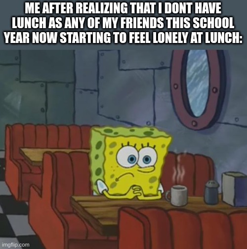 this hole school year so far | ME AFTER REALIZING THAT I DONT HAVE LUNCH AS ANY OF MY FRIENDS THIS SCHOOL YEAR NOW STARTING TO FEEL LONELY AT LUNCH: | image tagged in spongebob waiting,lonely,no friends,lunch,middle school,why me | made w/ Imgflip meme maker