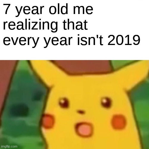 Surprised Pikachu | 7 year old me realizing that every year isn't 2019 | image tagged in memes,surprised pikachu | made w/ Imgflip meme maker