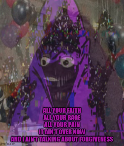 ALL YOUR FAITH
ALL YOUR RAGE
ALL YOUR PAIN
IT AIN'T OVER NOW
AND I AIN'T TALKING ABOUT FORGIVENESS | made w/ Imgflip meme maker