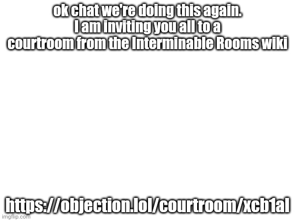 ok chat we're doing this again. I am inviting you all to a courtroom from the Interminable Rooms wiki; https://objection.lol/courtroom/xcb1al | made w/ Imgflip meme maker