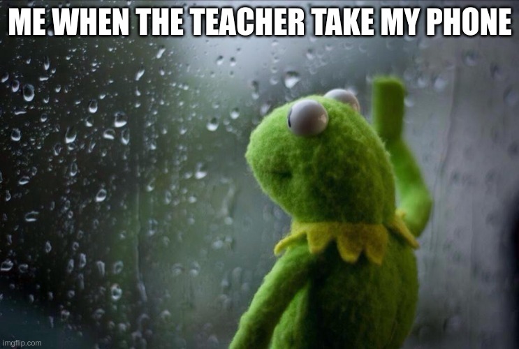 Sad Kermit | ME WHEN THE TEACHER TAKE MY PHONE | image tagged in sad kermit | made w/ Imgflip meme maker