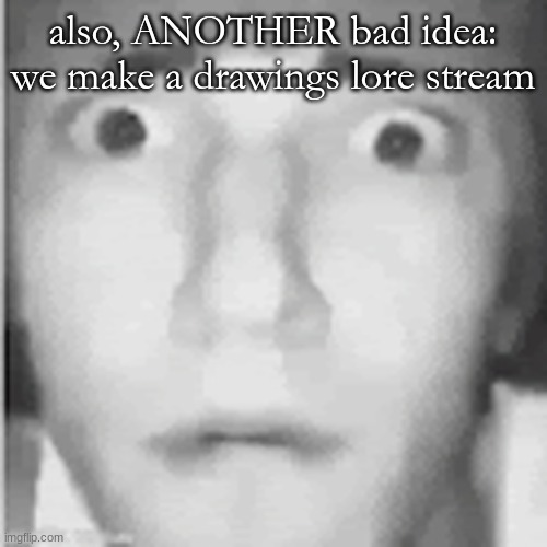 fear | also, ANOTHER bad idea:
we make a drawings lore stream | image tagged in fear | made w/ Imgflip meme maker