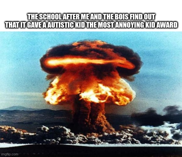School go boom boom | THE SCHOOL AFTER ME AND THE BOIS FIND OUT THAT IT GAVE A AUTISTIC KID THE MOST ANNOYING KID AWARD | image tagged in nreal nuke explotion | made w/ Imgflip meme maker