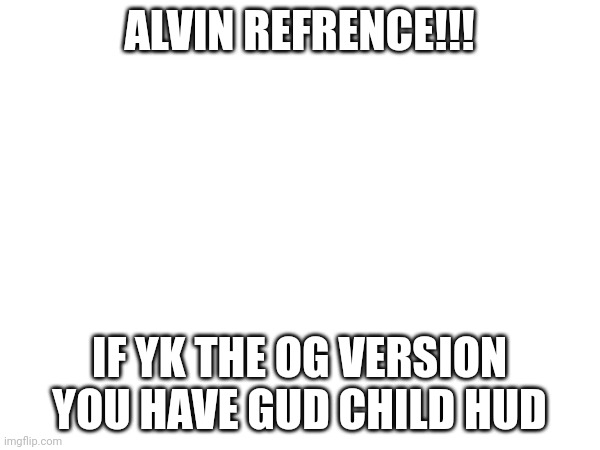 ALVIN REFRENCE!!! IF YK THE OG VERSION YOU HAVE GUD CHILD HUD | made w/ Imgflip meme maker