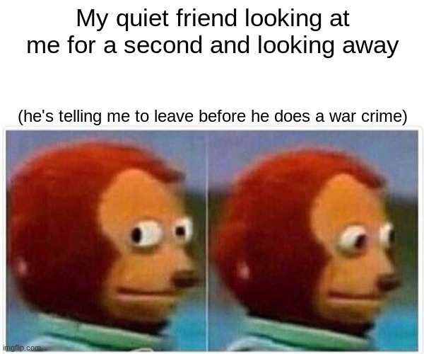 Monkey Puppet Meme | My quiet friend looking at me for a second and looking away; (he's telling me to leave before he does a war crime) | image tagged in memes,monkey puppet | made w/ Imgflip meme maker