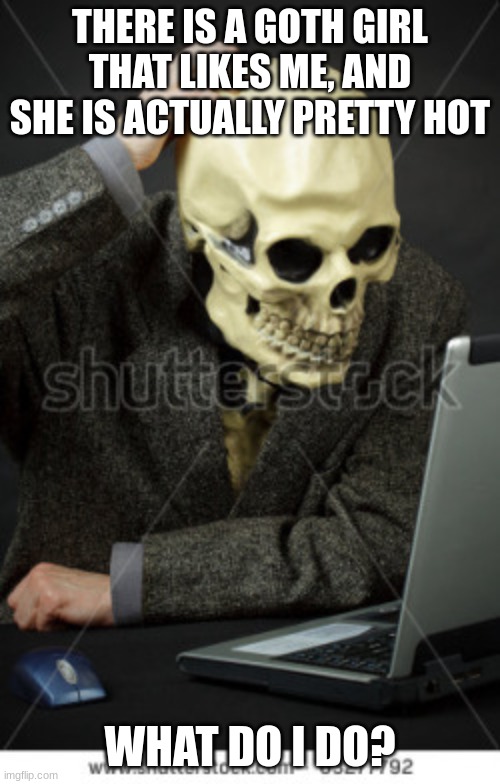 Confused Skeleton | THERE IS A GOTH GIRL THAT LIKES ME, AND SHE IS ACTUALLY PRETTY HOT; WHAT DO I DO? | image tagged in confused skeleton,spooktober,goth gf memes,halloween | made w/ Imgflip meme maker