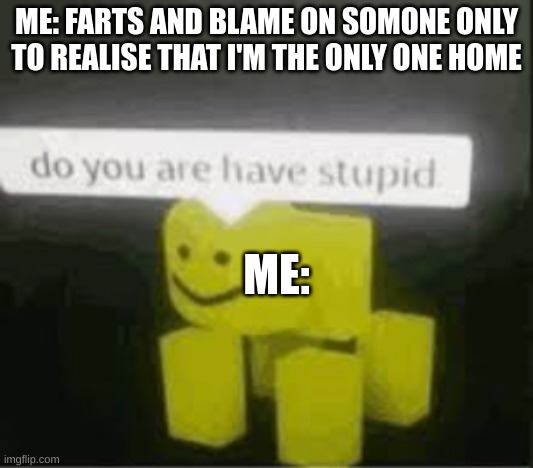 do you are have stupid | ME: FARTS AND BLAME ON SOMONE ONLY TO REALISE THAT I'M THE ONLY ONE HOME; ME: | image tagged in do you are have stupid | made w/ Imgflip meme maker