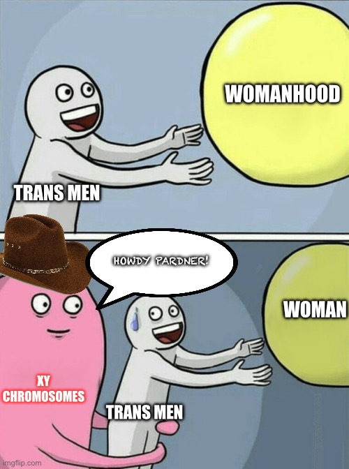 Trans men xy chromosomes | WOMANHOOD; TRANS MEN; HOWDY PARDNER! WOMAN; XY CHROMOSOMES; TRANS MEN | image tagged in memes,running away balloon,transgender,lgbtq | made w/ Imgflip meme maker