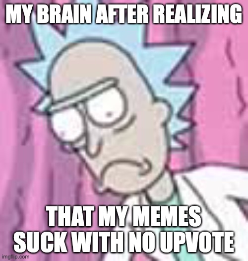 My life be like | MY BRAIN AFTER REALIZING; THAT MY MEMES SUCK WITH NO UPVOTE | image tagged in relatable memes | made w/ Imgflip meme maker