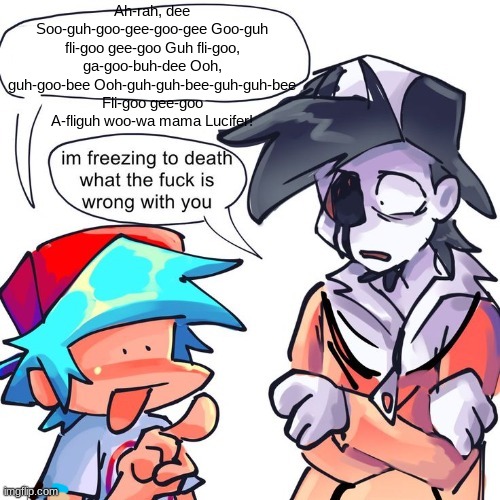 I'm freezing to death what the frick is wrong with you | Ah-rah, dee Soo-guh-goo-gee-goo-gee Goo-guh fli-goo gee-goo Guh fli-goo, ga-goo-buh-dee Ooh, guh-goo-bee Ooh-guh-guh-bee-guh-guh-bee Fli-goo gee-goo A-fliguh woo-wa mama Lucifer! | image tagged in i'm freezing to death what the frick is wrong with you | made w/ Imgflip meme maker