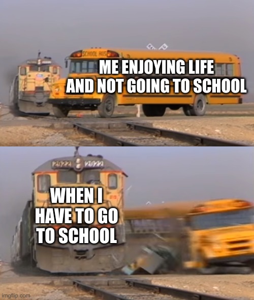 A train hitting a school bus | ME ENJOYING LIFE AND NOT GOING TO SCHOOL; WHEN I HAVE TO GO TO SCHOOL | image tagged in a train hitting a school bus | made w/ Imgflip meme maker