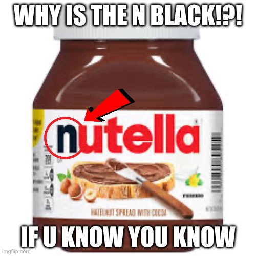 Really guys | WHY IS THE N BLACK!?! IF U KNOW YOU KNOW | image tagged in black,dark humor | made w/ Imgflip meme maker