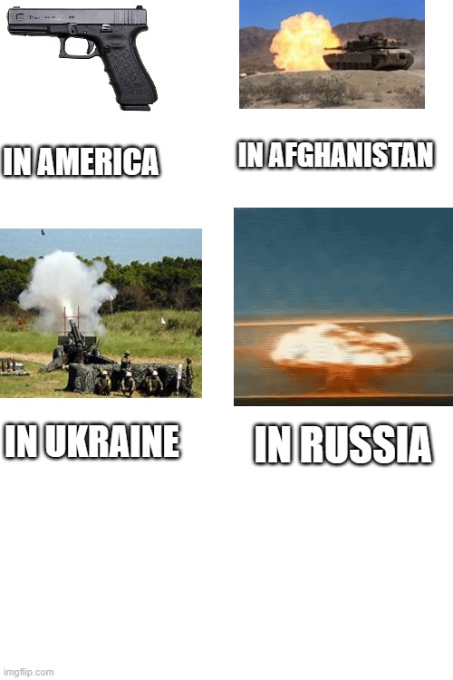 Bruh it's true TBH | IN AFGHANISTAN; IN AMERICA; IN RUSSIA; IN UKRAINE | image tagged in nukes,artillery,guns,tanks | made w/ Imgflip meme maker
