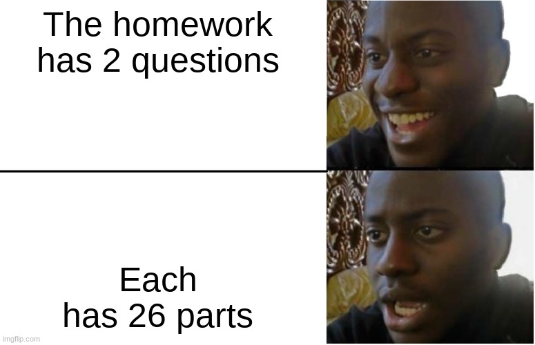 Disappointed Black Guy | The homework has 2 questions; Each has 26 parts | image tagged in disappointed black guy | made w/ Imgflip meme maker