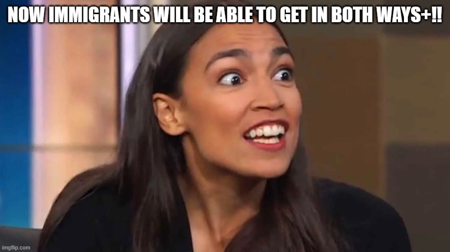 Crazy AOC | NOW IMMIGRANTS WILL BE ABLE TO GET IN BOTH WAYS+!! | image tagged in crazy aoc | made w/ Imgflip meme maker