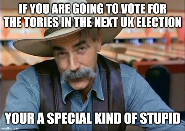 Sam Elliott special kind of stupid | IF YOU ARE GOING TO VOTE FOR THE TORIES IN THE NEXT UK ELECTION; YOUR A SPECIAL KIND OF STUPID | image tagged in sam elliott special kind of stupid,funny memes,memes,politics,political meme | made w/ Imgflip meme maker