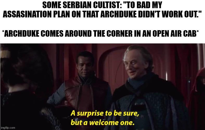 WW1 Lore | SOME SERBIAN CULTIST: "TO BAD MY ASSASINATION PLAN ON THAT ARCHDUKE DIDN'T WORK OUT."; *ARCHDUKE COMES AROUND THE CORNER IN AN OPEN AIR CAB* | image tagged in memes,history memes | made w/ Imgflip meme maker