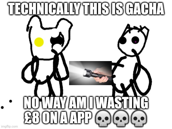 TECHNICALLY THIS IS GACHA; NO WAY AM I WASTING £8 ON A APP 💀💀💀 | made w/ Imgflip meme maker