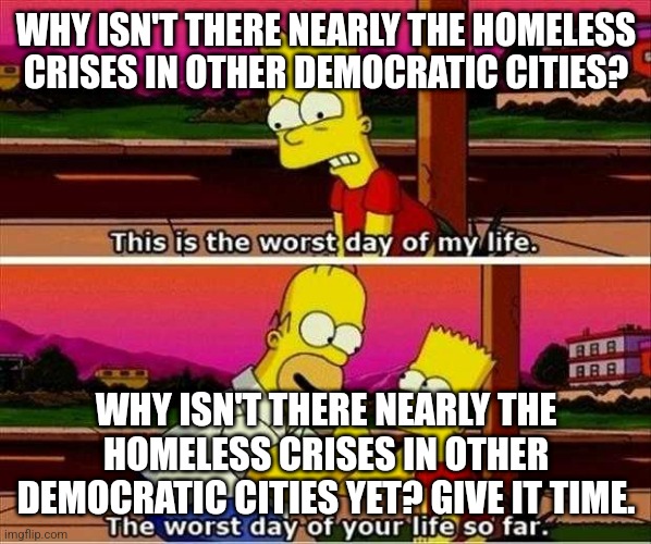 Simpson’s worst day of my life | WHY ISN'T THERE NEARLY THE HOMELESS CRISES IN OTHER DEMOCRATIC CITIES? WHY ISN'T THERE NEARLY THE HOMELESS CRISES IN OTHER DEMOCRATIC CITIES YET? GIVE IT TIME. | image tagged in simpson s worst day of my life | made w/ Imgflip meme maker