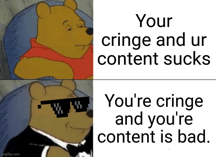 Tuxedo Winnie The Pooh | Your cringe and ur content sucks; You're cringe and you're content is bad. | image tagged in memes,tuxedo winnie the pooh | made w/ Imgflip meme maker