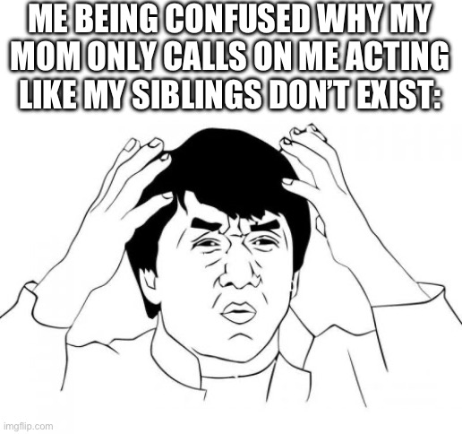 Jackie Chan WTF Meme | ME BEING CONFUSED WHY MY MOM ONLY CALLS ON ME ACTING LIKE MY SIBLINGS DON’T EXIST: | image tagged in memes,jackie chan wtf | made w/ Imgflip meme maker