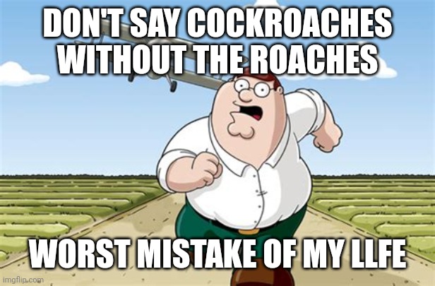 Do not say cockroaches without the roaches | DON'T SAY COCKROACHES WITHOUT THE ROACHES; WORST MISTAKE OF MY LLFE | image tagged in worst mistake of my life | made w/ Imgflip meme maker