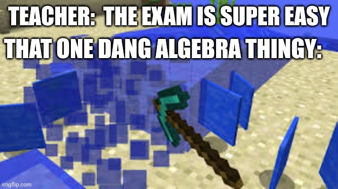 Why do you have to do this to me? | TEACHER:  THE EXAM IS SUPER EASY; THAT ONE DANG ALGEBRA THINGY: | image tagged in mining water | made w/ Imgflip meme maker