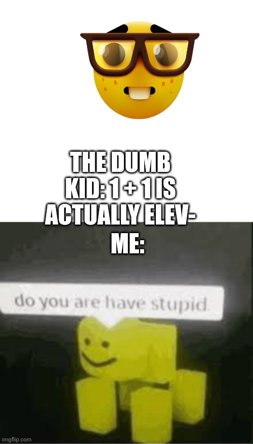 Fr fr | THE DUMB KID: 1 + 1 IS ACTUALLY ELEV-; ME: | image tagged in do you are have stupid,school sucks | made w/ Imgflip meme maker