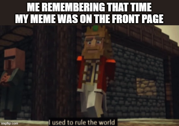I used to rule the world | ME REMEMBERING THAT TIME MY MEME WAS ON THE FRONT PAGE | image tagged in i used to rule the world | made w/ Imgflip meme maker