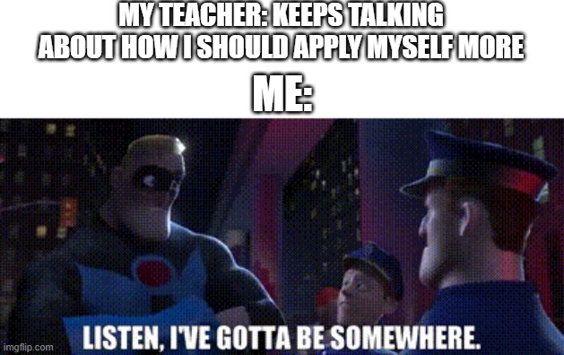 Does anyone else feel this way? | MY TEACHER: KEEPS TALKING ABOUT HOW I SHOULD APPLY MYSELF MORE; ME: | image tagged in fun,funny memes,mr incredible | made w/ Imgflip meme maker