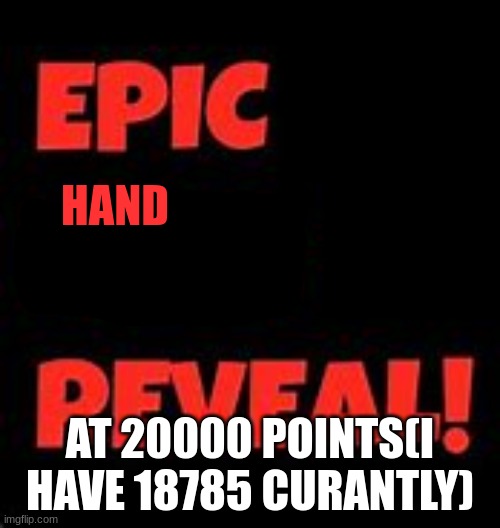 so close! | HAND; AT 20000 POINTS(I HAVE 18785 CURANTLY) | image tagged in epic face reveal | made w/ Imgflip meme maker