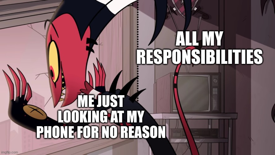 I have to | ALL MY RESPONSIBILITIES; ME JUST LOOKING AT MY PHONE FOR NO REASON | image tagged in blitz staring out of window | made w/ Imgflip meme maker