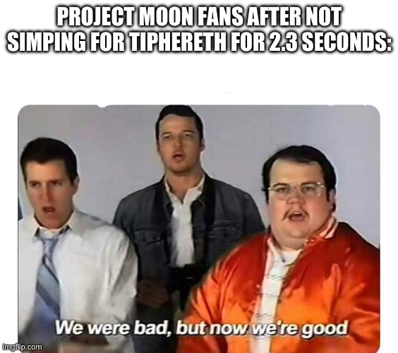 obligatory child joke (tiphereth is a child) (photo in the comments) | PROJECT MOON FANS AFTER NOT SIMPING FOR TIPHERETH FOR 2.3 SECONDS: | image tagged in we were bad but now we are good,lobotomy corporation,library of ruina,project moon | made w/ Imgflip meme maker