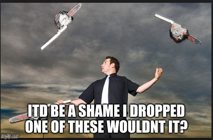 Juggling Chainsaws | ITD BE A SHAME I DROPPED ONE OF THESE WOULDNT IT? | image tagged in juggling chainsaws | made w/ Imgflip meme maker