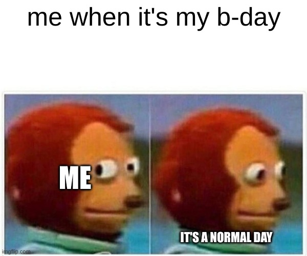 it's my b-day | me when it's my b-day; ME; IT'S A NORMAL DAY | image tagged in memes,monkey puppet | made w/ Imgflip meme maker