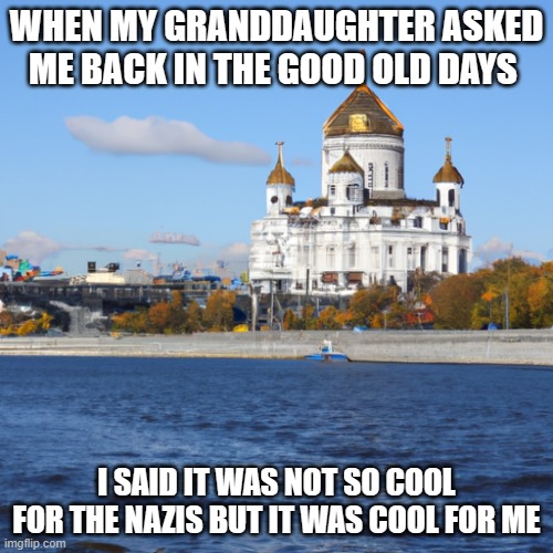 my russian past | WHEN MY GRANDDAUGHTER ASKED ME BACK IN THE GOOD OLD DAYS; I SAID IT WAS NOT SO COOL FOR THE NAZIS BUT IT WAS COOL FOR ME | image tagged in russia | made w/ Imgflip meme maker