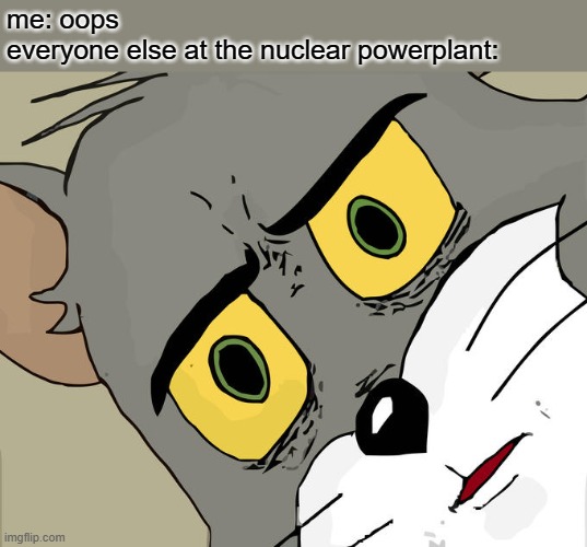 Unsettled Tom Meme | me: oops
everyone else at the nuclear powerplant: | image tagged in memes,unsettled tom,dark humor | made w/ Imgflip meme maker