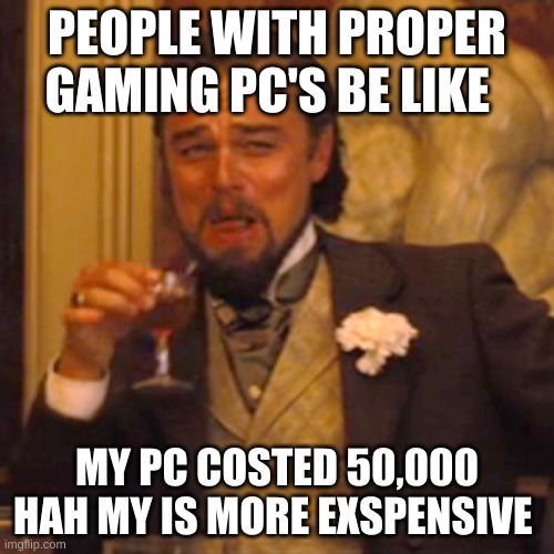 Laughing Leo | PEOPLE WITH PROPER GAMING PC'S BE LIKE; MY PC COSTED 50,000 HAH MY IS MORE EXSPENSIVE | image tagged in memes,laughing leo | made w/ Imgflip meme maker