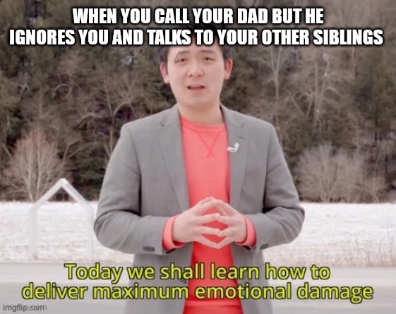 he died from emotional damage | WHEN YOU CALL YOUR DAD BUT HE IGNORES YOU AND TALKS TO YOUR OTHER SIBLINGS | image tagged in maximum emotional damage | made w/ Imgflip meme maker