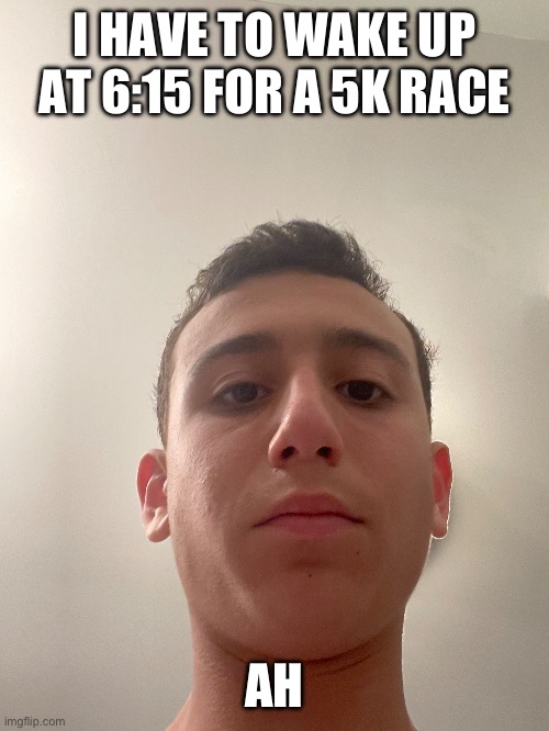 I HAVE TO WAKE UP AT 6:15 FOR A 5K RACE; AH | made w/ Imgflip meme maker