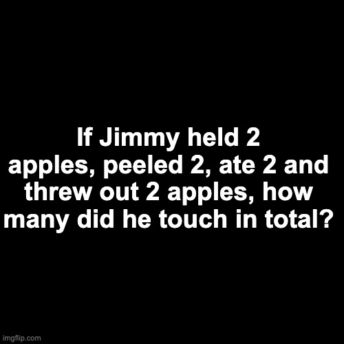 If Jimmy held 2 apples, peeled 2, ate 2 and threw out 2 apples, how many did he touch in total? | made w/ Imgflip meme maker