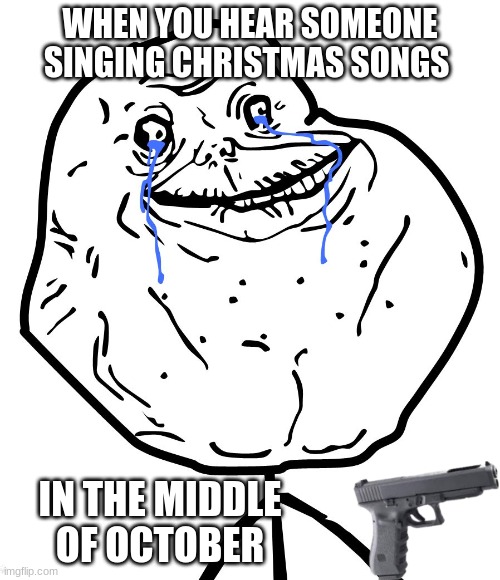 Plz its spooky month stop with the christmas stuff already | WHEN YOU HEAR SOMEONE SINGING CHRISTMAS SONGS; IN THE MIDDLE OF OCTOBER | image tagged in crying troll face,october,christmas,stop it,memes,relatable | made w/ Imgflip meme maker