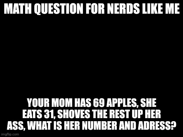 MATH QUESTION FOR NERDS LIKE ME; YOUR MOM HAS 69 APPLES, SHE EATS 31, SHOVES THE REST UP HER ASS, WHAT IS HER NUMBER AND ADRESS? | made w/ Imgflip meme maker