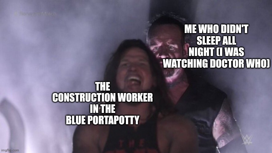 Might need some sleep | ME WHO DIDN'T SLEEP ALL NIGHT (I WAS WATCHING DOCTOR WHO); THE CONSTRUCTION WORKER IN THE BLUE PORTAPOTTY | image tagged in aj styles undertaker,dr who | made w/ Imgflip meme maker