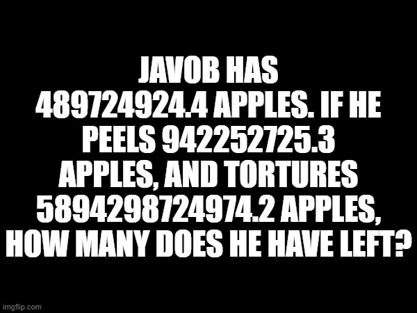 JAVOB HAS 489724924.4 APPLES. IF HE PEELS 942252725.3 APPLES, AND TORTURES 5894298724974.2 APPLES, HOW MANY DOES HE HAVE LEFT? | made w/ Imgflip meme maker