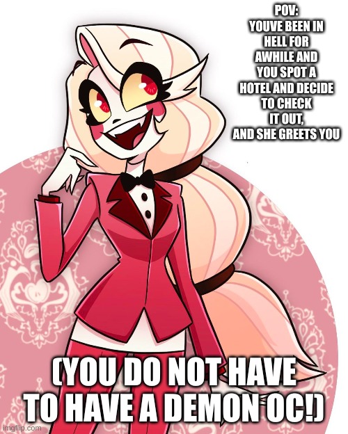 Hazbin hotel! | POV: YOUVE BEEN IN HELL FOR AWHILE AND YOU SPOT A HOTEL AND DECIDE TO CHECK IT OUT, AND SHE GREETS YOU; (YOU DO NOT HAVE TO HAVE A DEMON OC!) | image tagged in rp | made w/ Imgflip meme maker
