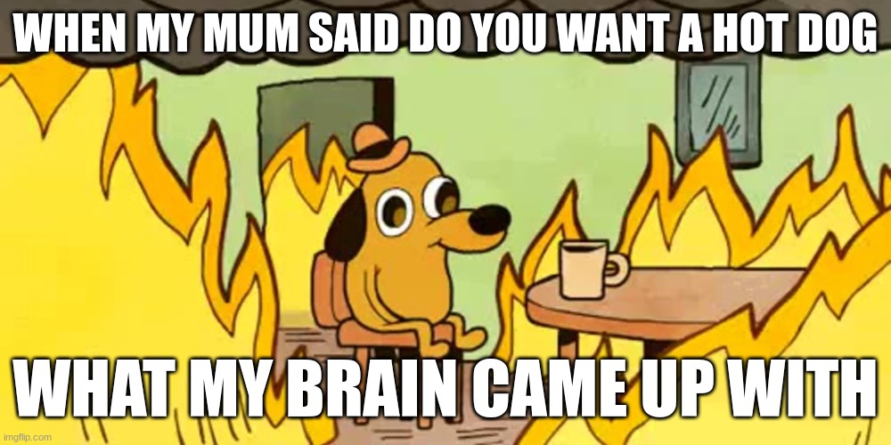 #Relatable | WHEN MY MUM SAID DO YOU WANT A HOT DOG; WHAT MY BRAIN CAME UP WITH | image tagged in dog on fire | made w/ Imgflip meme maker