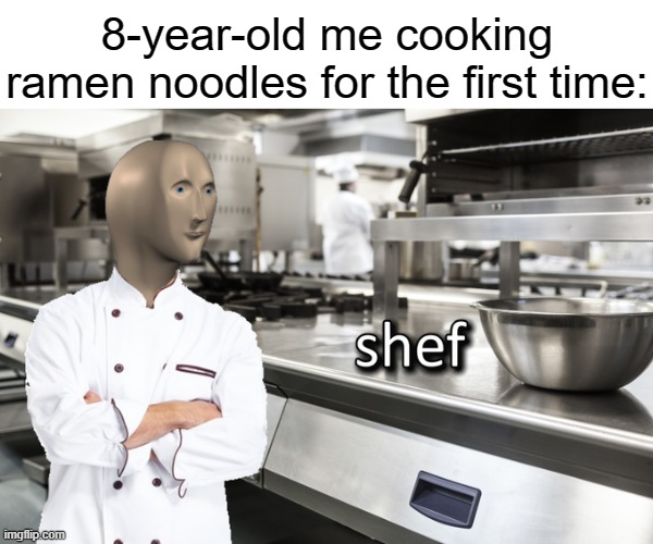 A freakin' mastapiece | 8-year-old me cooking ramen noodles for the first time: | image tagged in meme man shef,memes,funny,yummy,who reads these,oh wow are you actually reading these tags | made w/ Imgflip meme maker